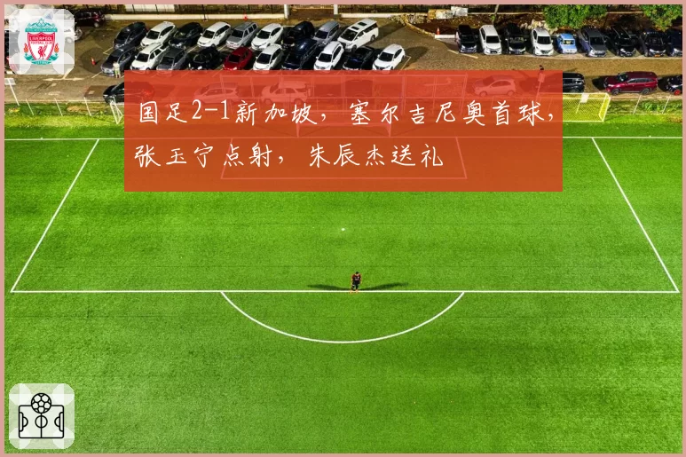 国足2-1新加坡，塞尔吉尼奥首球，张玉宁点射，朱辰杰送礼