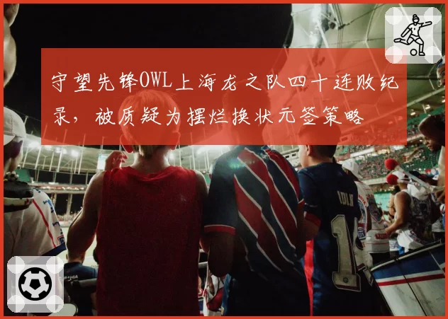 守望先锋OWL上海龙之队四十连败纪录，被质疑为摆烂换状元签策略