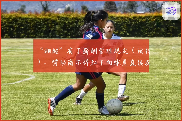 “湘超”有了薪酬管理规定（试行），赞助商不得私下向球员直接发放现金