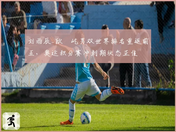 刘雨辰_欧烜屹男双世界排名重返前五,奥运积分赛冲刺期状态正佳