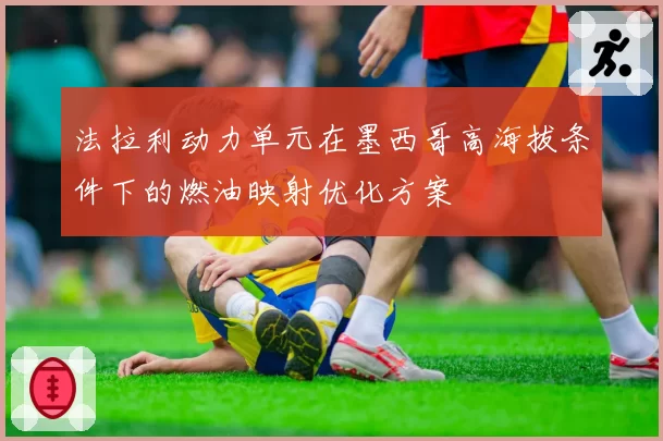 法拉利动力单元在墨西哥高海拔条件下的燃油映射优化方案