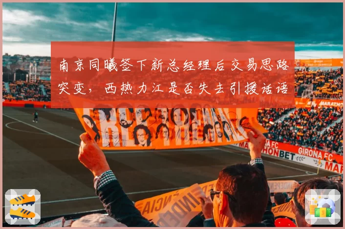 南京同曦签下新总经理后交易思路突变,西热力江是否失去引援话语权?