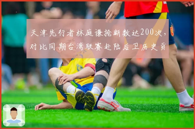 天津先行者林庭谦抢断数达200次，对比同期台湾联赛赴陆后卫历史贡献