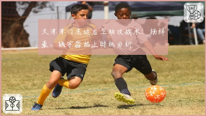 天津津门虎边后卫助攻战术：杨梓豪、钱宇淼插上时机分析