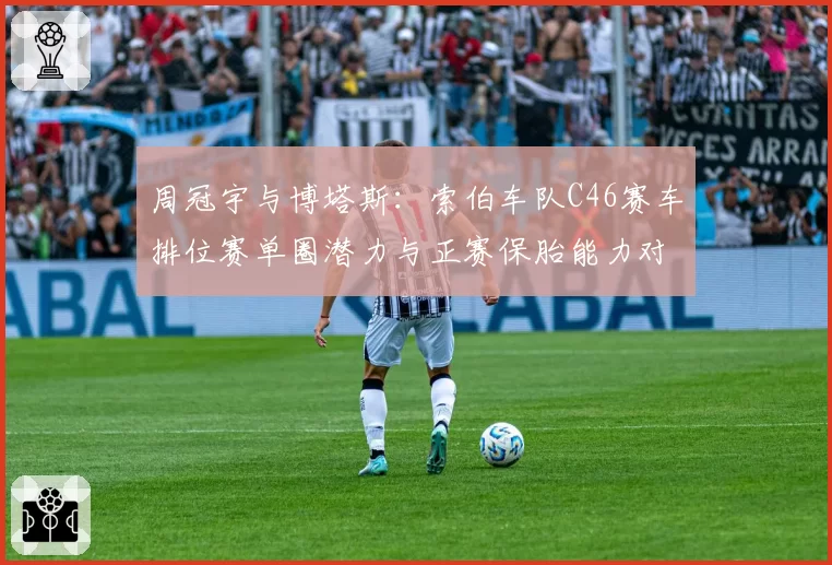 周冠宇与博塔斯：索伯车队C46赛车排位赛单圈潜力与正赛保胎能力对比