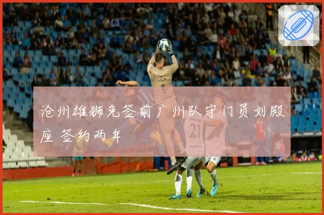 沧州雄狮免签前广州队守门员刘殿座 签约两年