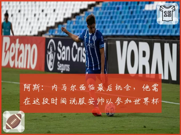 阿斯：内马尔面临最后机会，他需在这段时间说服安帅以参加世界杯