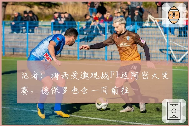 记者：梅西受邀观战F1迈阿密大奖赛，德保罗也会一同前往