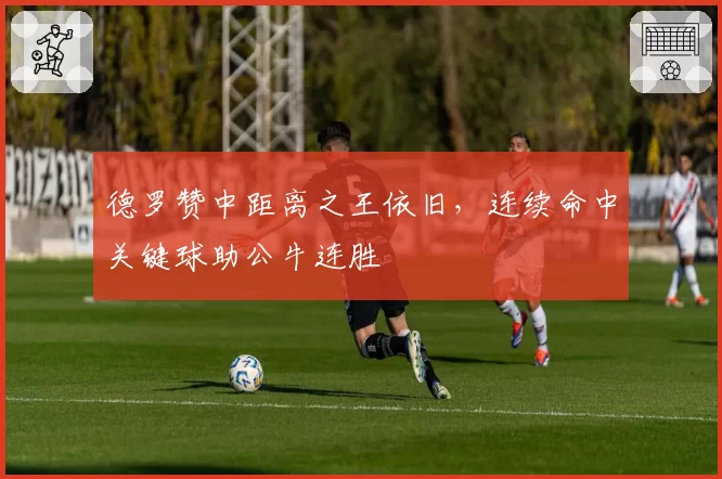 德罗赞中距离之王依旧，连续命中关键球助公牛连胜