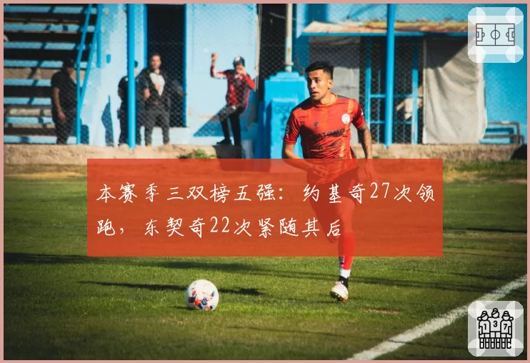 本赛季三双榜五强:约基奇27次领跑,东契奇22次紧随其后