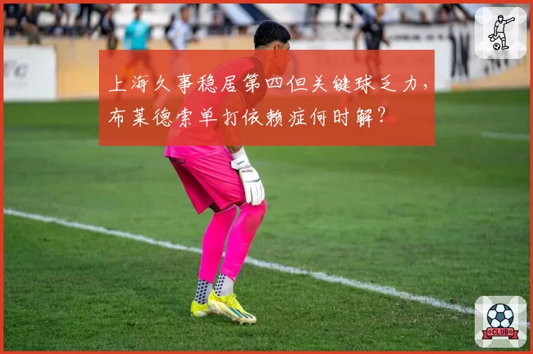 上海久事稳居第四但关键球乏力,布莱德索单打依赖症何时解?