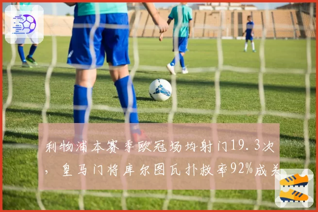 利物浦本赛季欧冠场均射门19.3次，皇马门将库尔图瓦扑救率92%成关键