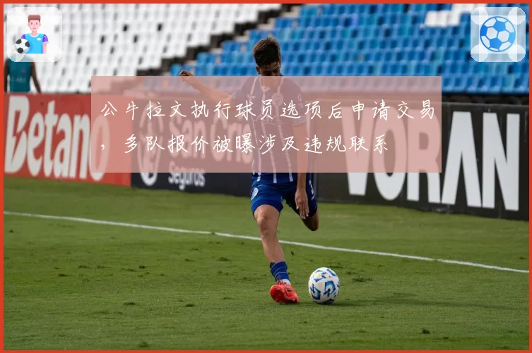 公牛拉文执行球员选项后申请交易，多队报价被曝涉及违规联系