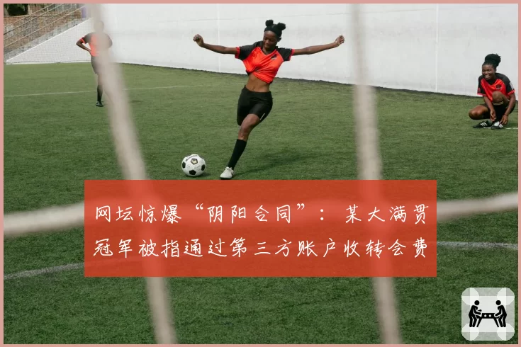网坛惊爆“阴阳合同”:某大满贯冠军被指通过第三方账户收转会费