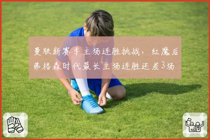 曼联新赛季主场连胜挑战，红魔后弗格森时代最长主场连胜还差3场